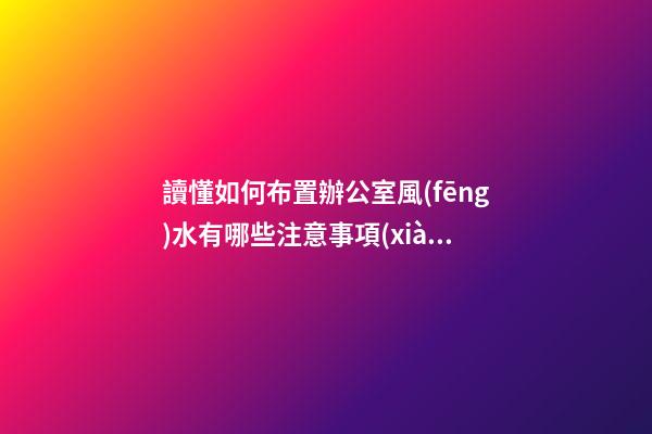 讀懂如何布置辦公室風(fēng)水有哪些注意事項(xiàng)