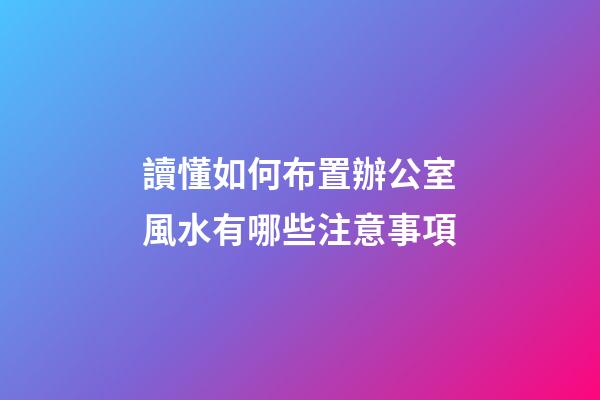 讀懂如何布置辦公室風水有哪些注意事項