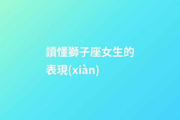 讀懂獅子座女生的表現(xiàn)-第1張-星座運勢-玄機派