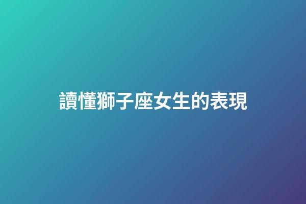 讀懂獅子座女生的表現-第1張-星座運勢-玄機派