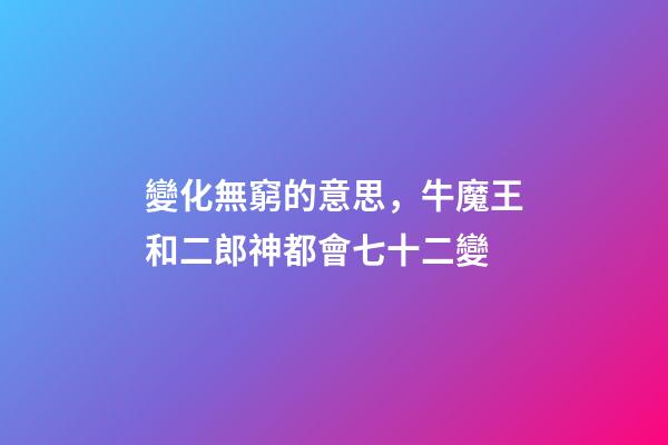 變化無窮的意思，牛魔王和二郎神都會七十二變-第1張-觀點-玄機派