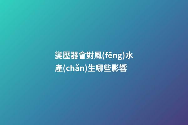 變壓器會對風(fēng)水產(chǎn)生哪些影響