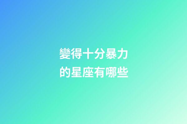 變得十分暴力的星座有哪些-第1張-星座運勢-玄機派