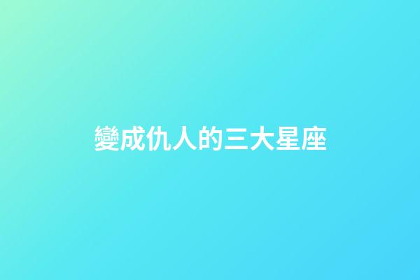 變成仇人的三大星座-第1張-星座運勢-玄機派