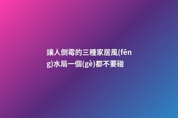 讓人倒霉的三種家居風(fēng)水局一個(gè)都不要碰