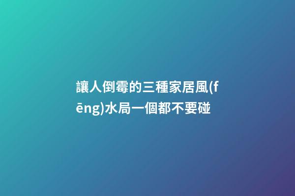 讓人倒霉的三種家居風(fēng)水局一個都不要碰