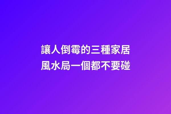 讓人倒霉的三種家居風水局一個都不要碰