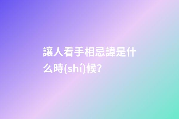 讓人看手相忌諱是什么時(shí)候？
