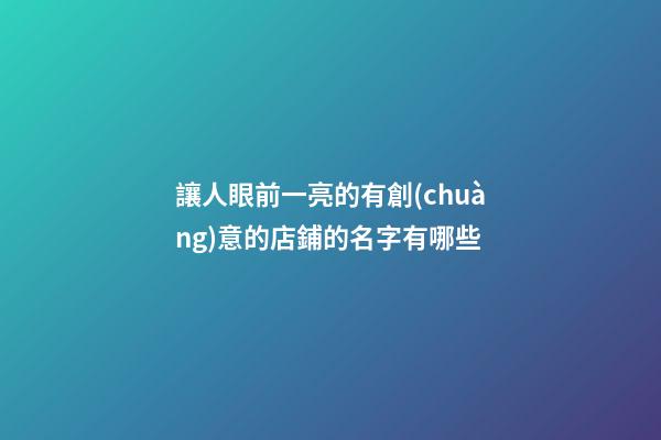 讓人眼前一亮的有創(chuàng)意的店鋪的名字有哪些-第1張-店鋪起名-玄機派
