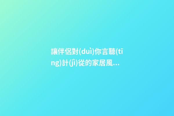 讓伴侶對(duì)你言聽(tīng)計(jì)從的家居風(fēng)水布局