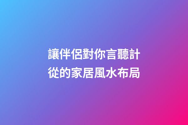 讓伴侶對你言聽計從的家居風水布局