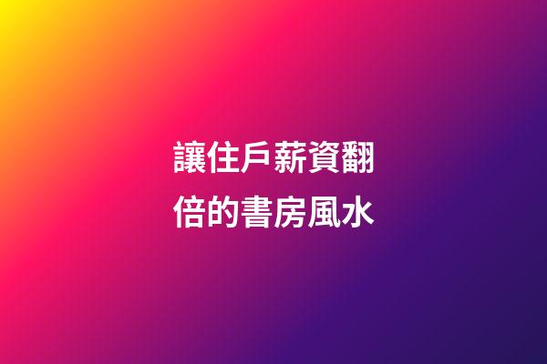 讓住戶薪資翻倍的書房風水