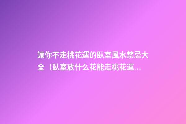 讓你不走桃花運的臥室風水禁忌大全（臥室放什么花能走桃花運）