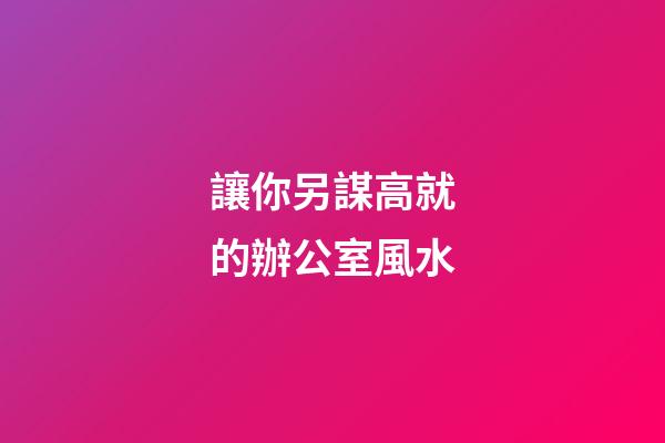 讓你另謀高就的辦公室風水