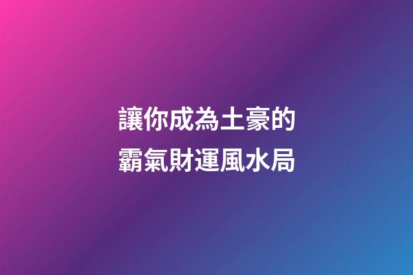 讓你成為土豪的霸氣財運風水局