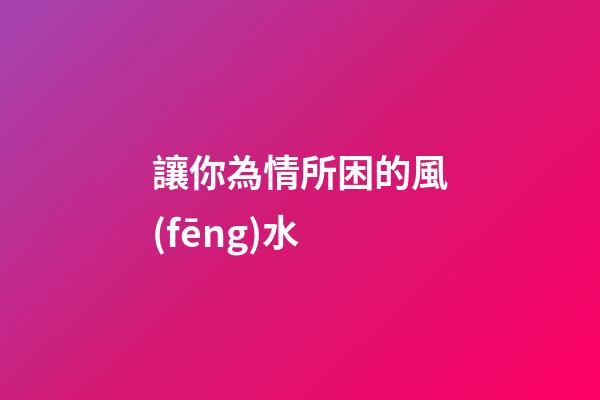 讓你為情所困的風(fēng)水