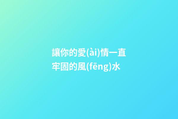 讓你的愛(ài)情一直牢固的風(fēng)水