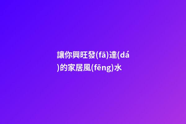 讓你興旺發(fā)達(dá)的家居風(fēng)水