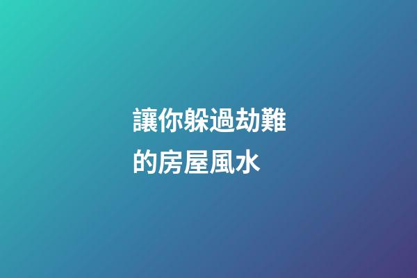 讓你躲過劫難的房屋風水