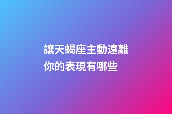 讓天蝎座主動遠離你的表現有哪些-第1張-星座運勢-玄機派