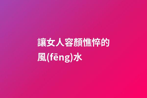 讓女人容顏憔悴的風(fēng)水