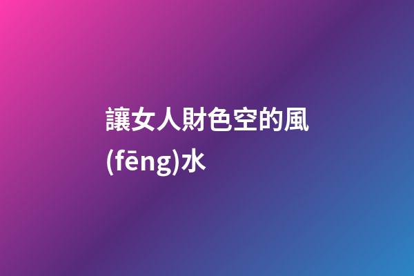 讓女人財色空的風(fēng)水