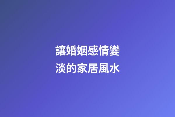 讓婚姻感情變淡的家居風水