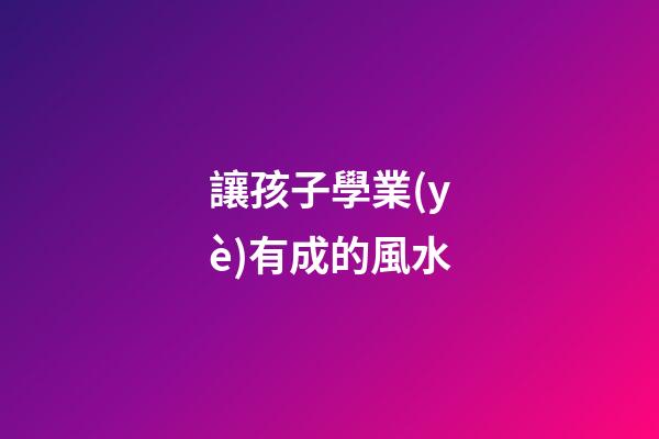 讓孩子學業(yè)有成的風水