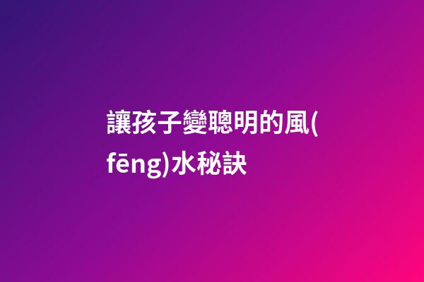 讓孩子變聰明的風(fēng)水秘訣