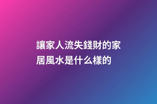 讓家人流失錢財的家居風水是什么樣的