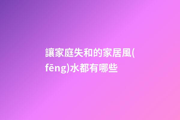 讓家庭失和的家居風(fēng)水都有哪些
