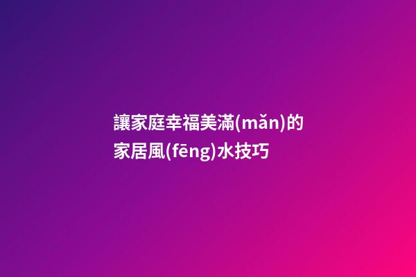 讓家庭幸福美滿(mǎn)的家居風(fēng)水技巧