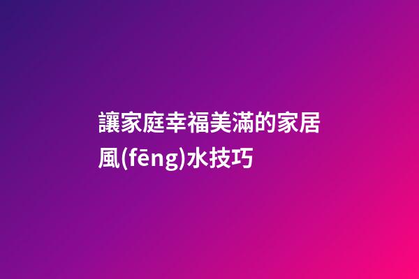 讓家庭幸福美滿的家居風(fēng)水技巧