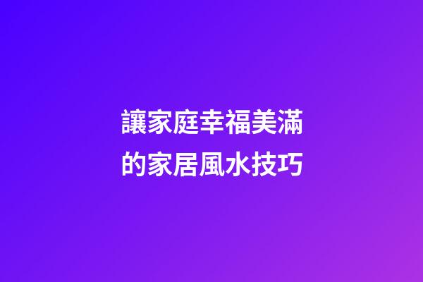 讓家庭幸福美滿的家居風水技巧
