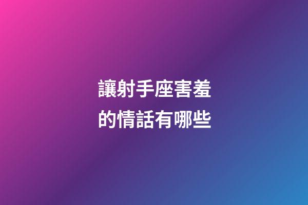 讓射手座害羞的情話有哪些-第1張-星座運勢-玄機派
