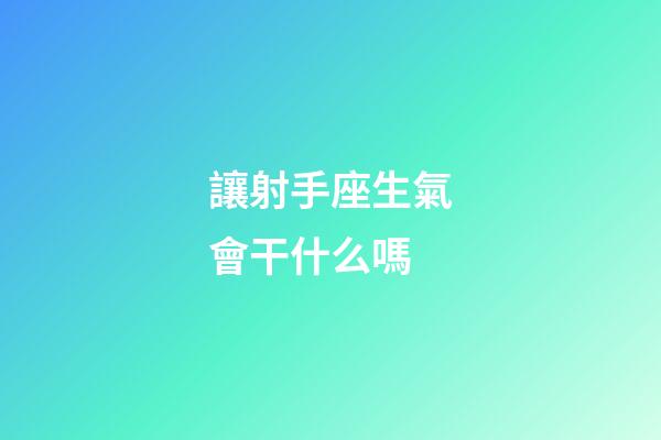 讓射手座生氣會干什么嗎-第1張-星座運勢-玄機派