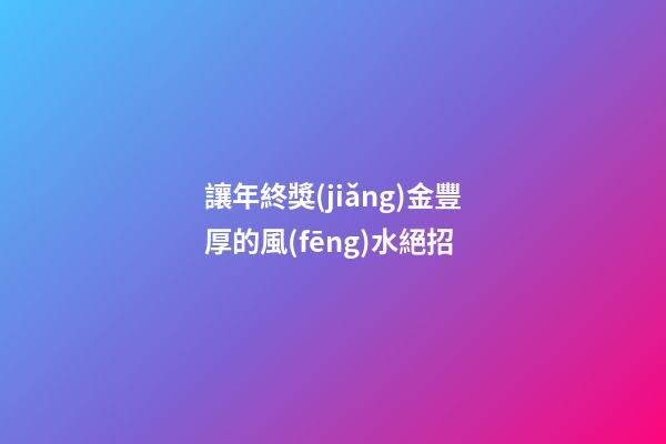 讓年終獎(jiǎng)金豐厚的風(fēng)水絕招