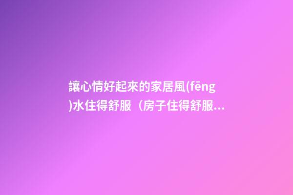 讓心情好起來的家居風(fēng)水住得舒服（房子住得舒服風(fēng)水就好）