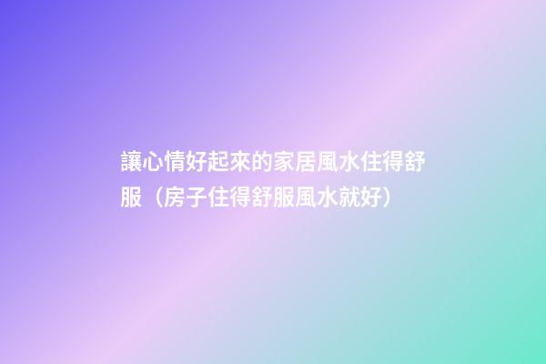 讓心情好起來的家居風水住得舒服（房子住得舒服風水就好）