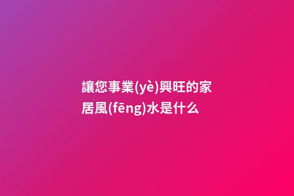讓您事業(yè)興旺的家居風(fēng)水是什么