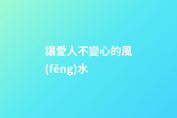 讓愛人不變心的風(fēng)水