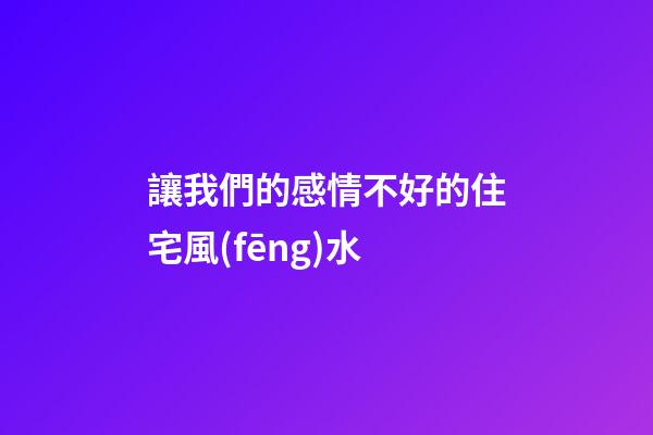 讓我們的感情不好的住宅風(fēng)水