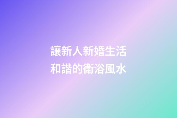 讓新人新婚生活和諧的衛浴風水