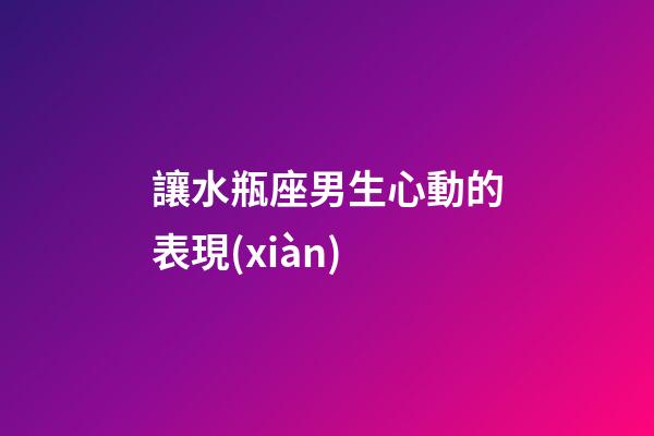 讓水瓶座男生心動的表現(xiàn)-第1張-星座運勢-玄機(jī)派