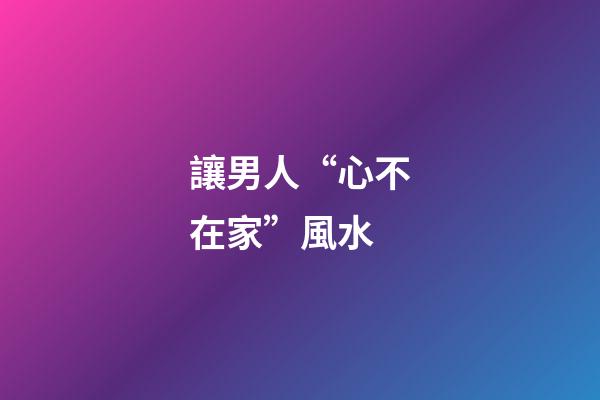 讓男人“心不在家”風水