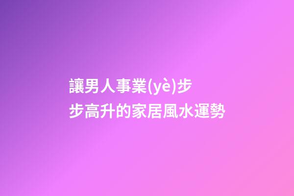 讓男人事業(yè)步步高升的家居風水運勢