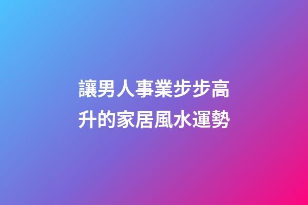 讓男人事業步步高升的家居風水運勢