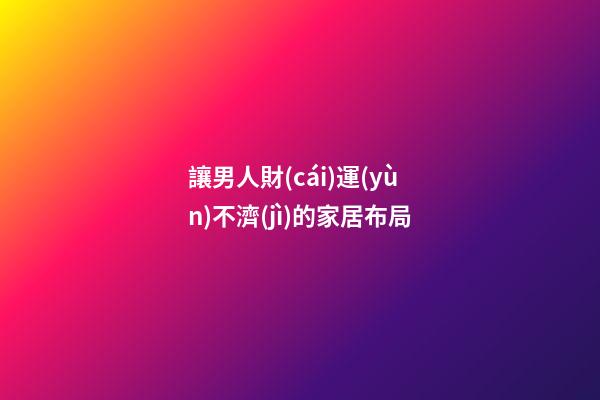 讓男人財(cái)運(yùn)不濟(jì)的家居布局