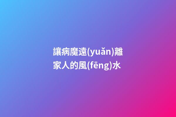 讓病魔遠(yuǎn)離家人的風(fēng)水