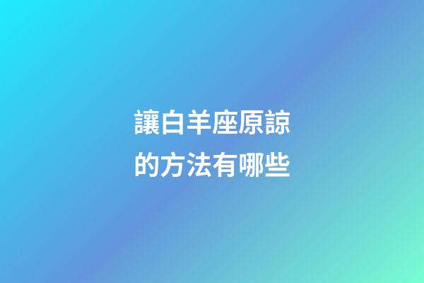 讓白羊座原諒的方法有哪些-第1張-星座運(yùn)勢-玄機(jī)派